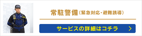 常駐警備（緊急対応・避難誘導）: サービスの詳細はコチラ