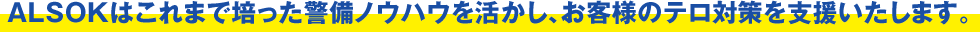 ALSOKはこれまで培った警備ノウハウを活かし、お客様のテロ対策を支援いたします。