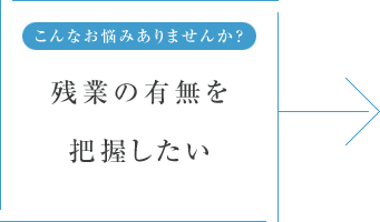 こんなお悩みありませんか? 残業の有無を把握したい