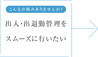 こんなお悩みありませんか? 出入・出退勤管理をスムーズに行いたい