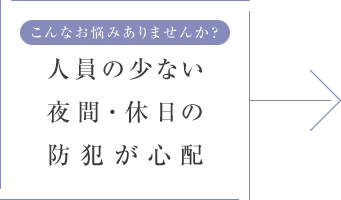 こんなお悩みありませんか? 人員の少ない夜間・休日の防犯が心配