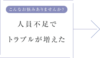 こんなお悩みありませんか? 人員不足でトラブルが増えた