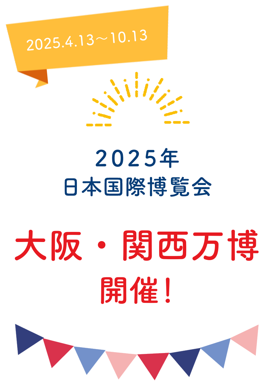 2025.4.13～10.13 2025年 日本国際博覧会 大阪・関西万博 開催！