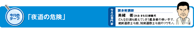 今月のテーマ テーマ「夜道の危険」 今月の専門家 護身術講師 美緒 衛(みお まもる)