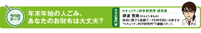 今月のテーマ テーマ「年末年始の人ごみ。あなたのお財布は大丈夫?」 今月の専門家 セキュリティ科学研究所研究員 研道 究美(けんどう きわみ)
