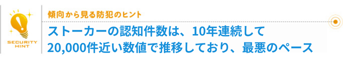 傾向から見る防犯のヒント「ストーカーの認知件数は、10年連続して20,000件近い数値で推移しており、最悪のペース」