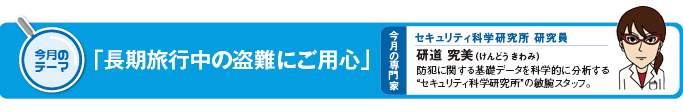 今月のテーマ「長期旅行中の盗難にご用心」 今月の専門家 セキュリティ科学研究所 研究員 研道究美(けんどうきわみ)