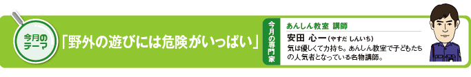 今月のテーマ「野外の遊びには危険がいっぱい」 今月の専門家 あんしん教室講師 安田心一(やすだしんいち)